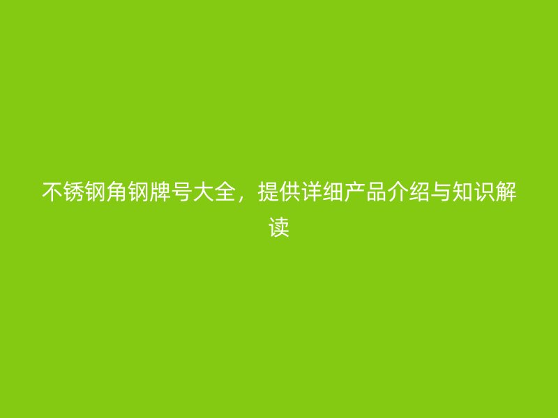不銹鋼角鋼牌號大全，提供詳細(xì)產(chǎn)品介紹與知識解讀