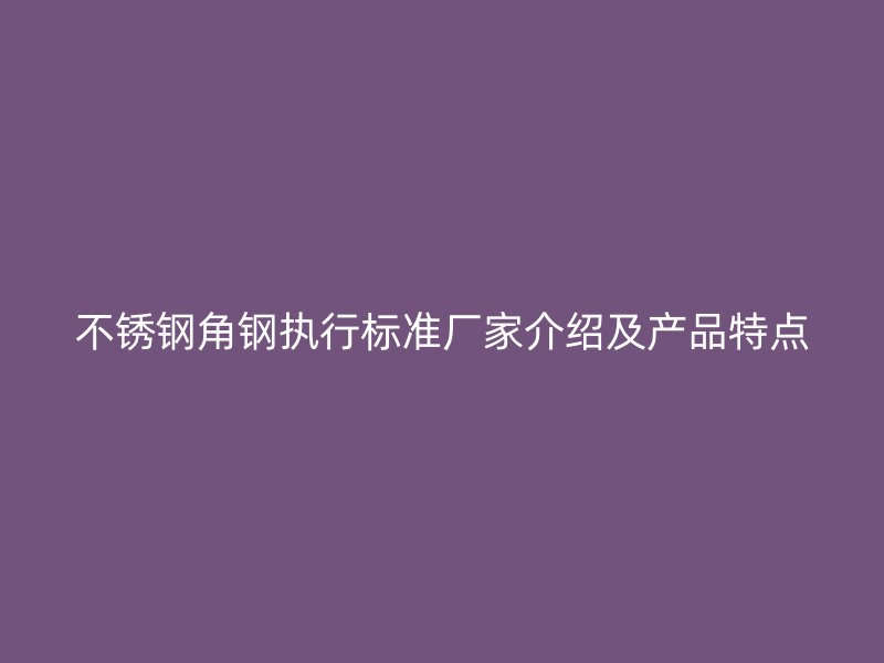 不銹鋼角鋼執(zhí)行標(biāo)準(zhǔn)廠家介紹及產(chǎn)品特點(diǎn)