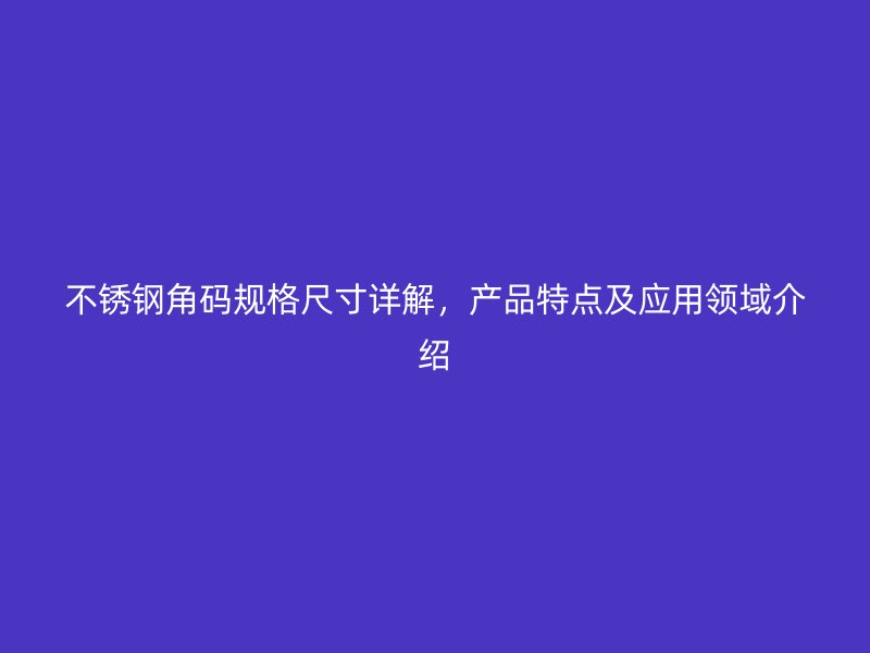 不銹鋼角碼規(guī)格尺寸詳解，產(chǎn)品特點及應用領域介紹