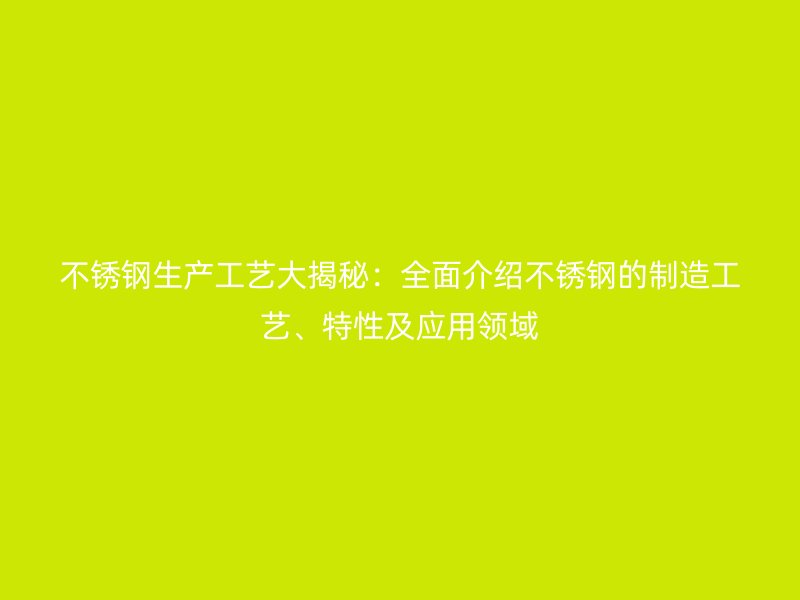 不銹鋼生產(chǎn)工藝大揭秘：全面介紹不銹鋼的制造工藝、特性及應(yīng)用領(lǐng)域