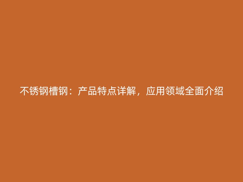不銹鋼槽鋼：產(chǎn)品特點(diǎn)詳解，應(yīng)用領(lǐng)域全面介紹