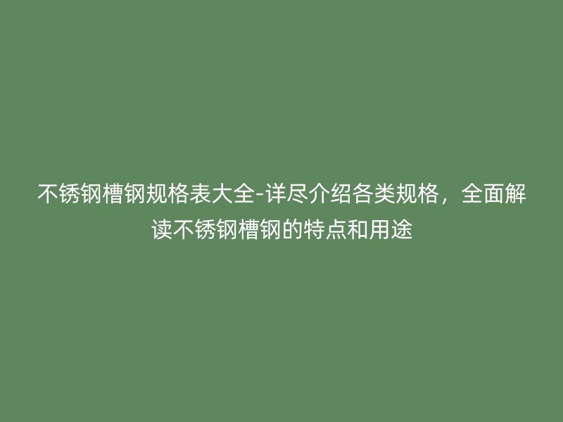 不銹鋼槽鋼規(guī)格表大全-詳盡介紹各類規(guī)格，全面解讀不銹鋼槽鋼的特點和用途