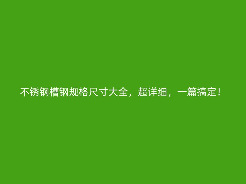不銹鋼槽鋼規(guī)格尺寸大全，超詳細，一篇搞定！