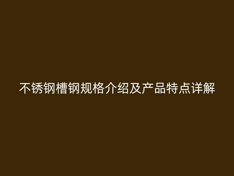 不銹鋼槽鋼規(guī)格介紹及產(chǎn)品特點詳解