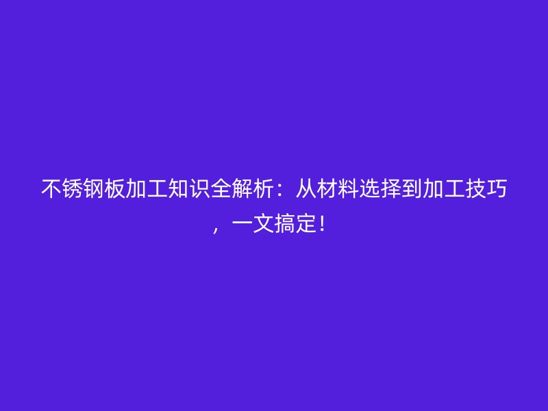 不銹鋼板加工知識(shí)全解析：從材料選擇到加工技巧，一文搞定！