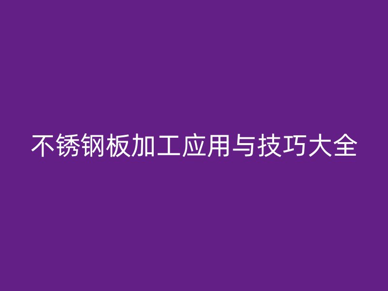 不銹鋼板加工應(yīng)用與技巧大全