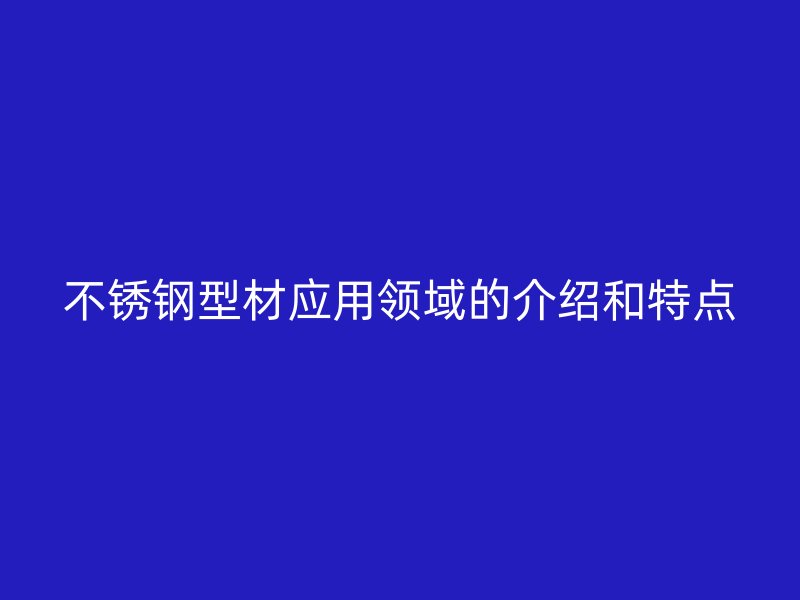 不銹鋼型材應(yīng)用領(lǐng)域的介紹和特點