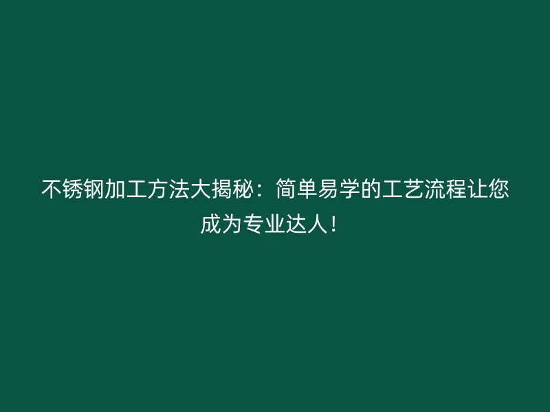 不銹鋼加工方法大揭秘：簡(jiǎn)單易學(xué)的工藝流程讓您成為專業(yè)達(dá)人！