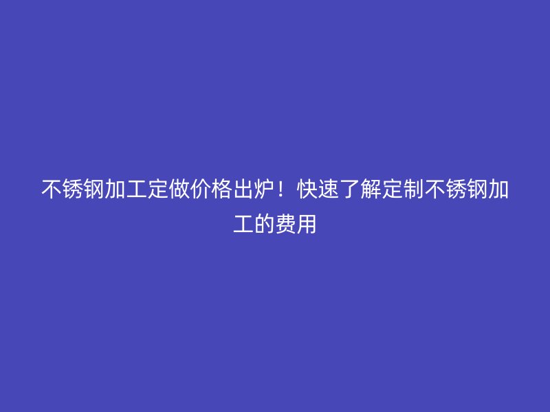 不銹鋼加工定做價(jià)格出爐！快速了解定制不銹鋼加工的費(fèi)用