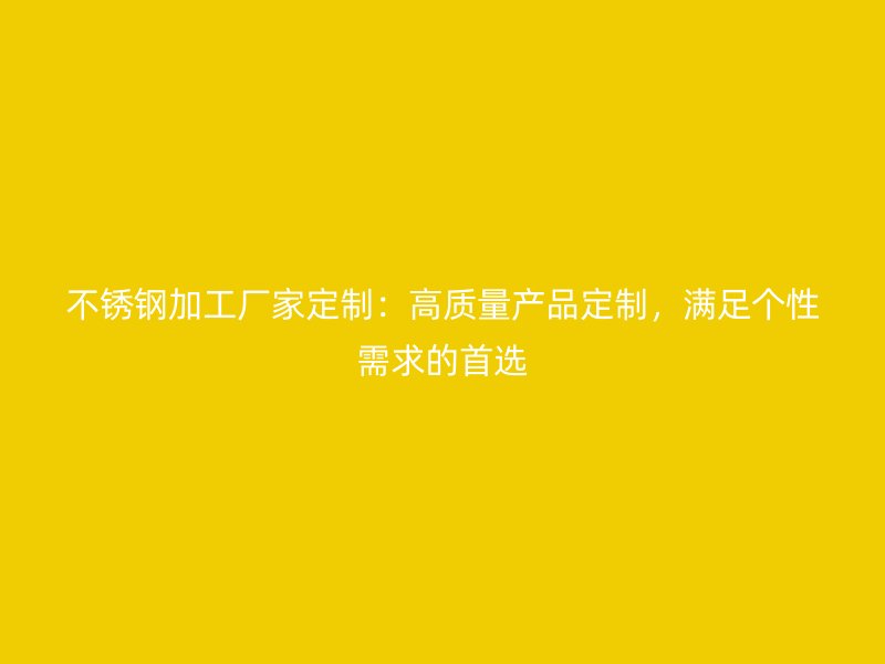 不銹鋼加工廠家定制：高質(zhì)量產(chǎn)品定制，滿足個性需求的首選