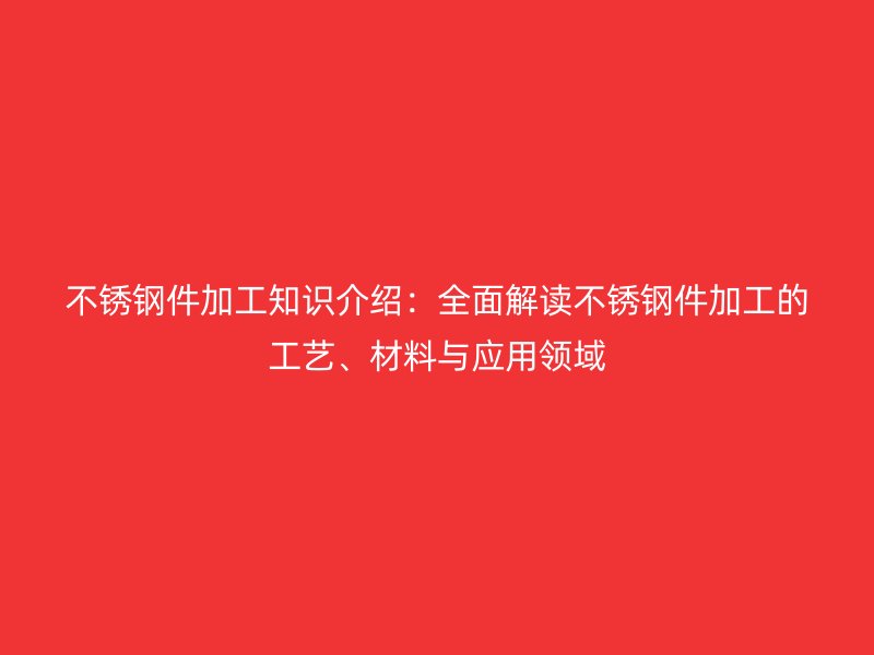 不銹鋼件加工知識(shí)介紹：全面解讀不銹鋼件加工的工藝、材料與應(yīng)用領(lǐng)域