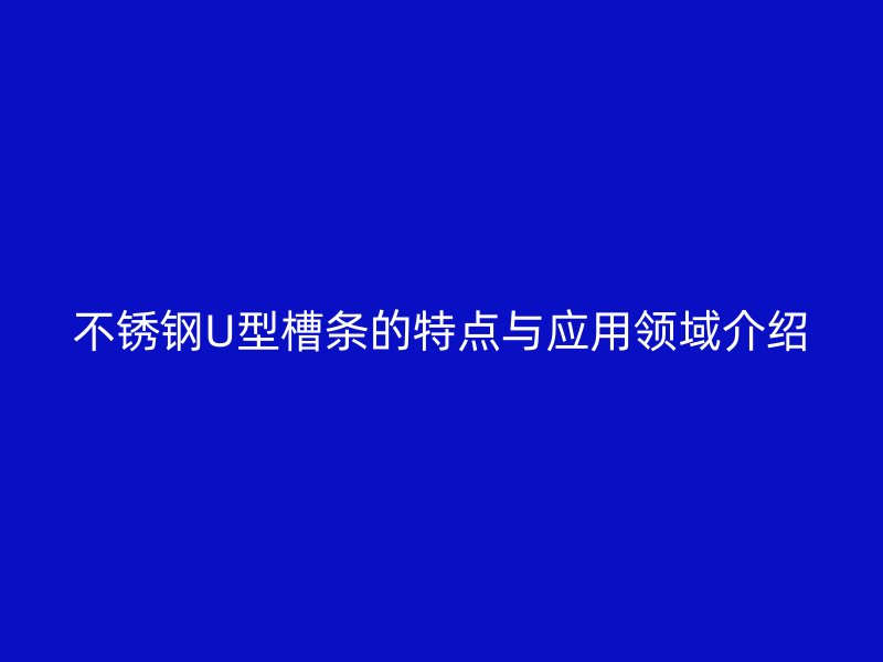 不銹鋼U型槽條的特點與應(yīng)用領(lǐng)域介紹