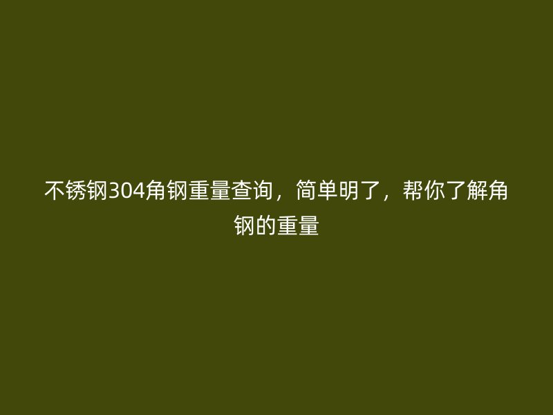 不銹鋼304角鋼重量查詢，簡單明了，幫你了解角鋼的重量