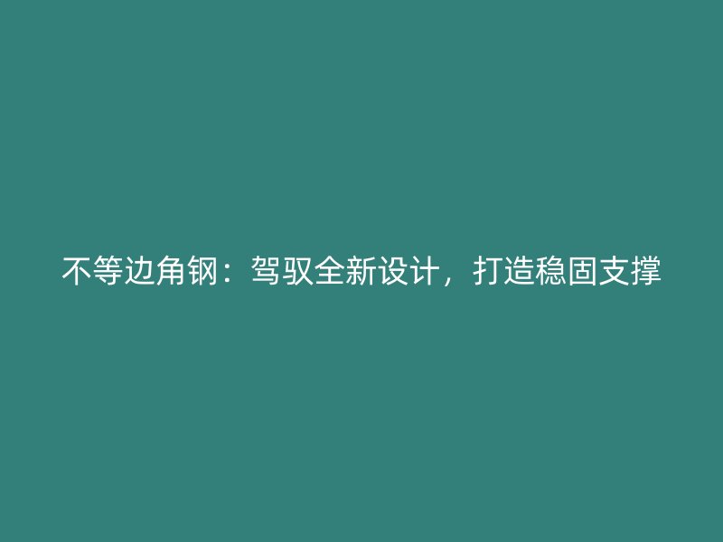 不等邊角鋼：駕馭全新設(shè)計，打造穩(wěn)固支撐