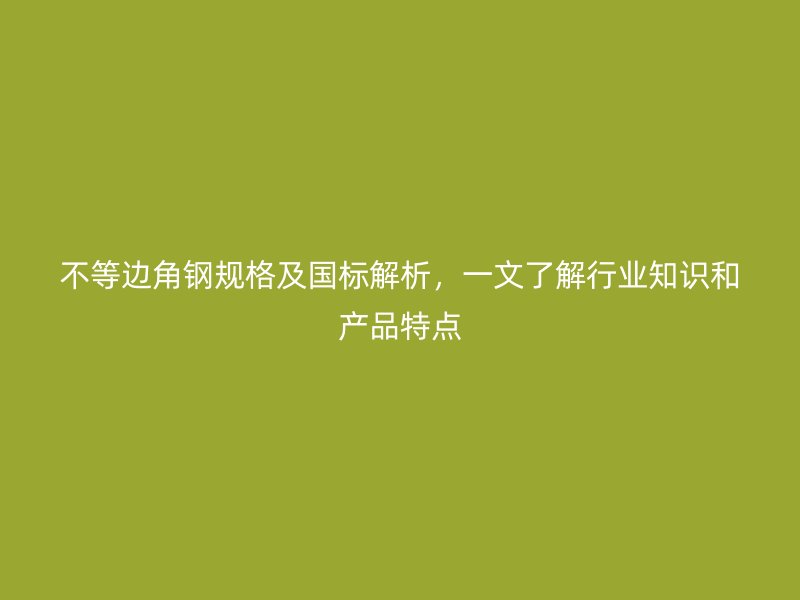 不等邊角鋼規(guī)格及國(guó)標(biāo)解析，一文了解行業(yè)知識(shí)和產(chǎn)品特點(diǎn)