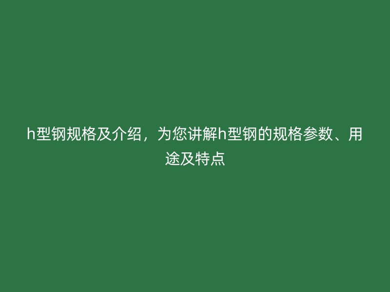 h型鋼規(guī)格及介紹，為您講解h型鋼的規(guī)格參數(shù)、用途及特點(diǎn)