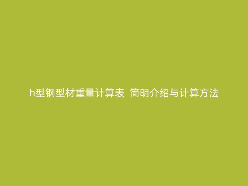 h型鋼型材重量計(jì)算表  簡(jiǎn)明介紹與計(jì)算方法