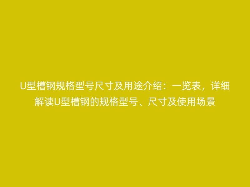 U型槽鋼規(guī)格型號尺寸及用途介紹：一覽表，詳細解讀U型槽鋼的規(guī)格型號、尺寸及使用場景
