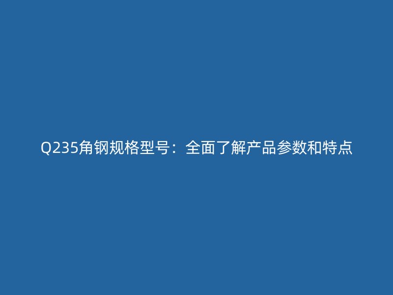 Q235角鋼規(guī)格型號(hào)：全面了解產(chǎn)品參數(shù)和特點(diǎn)