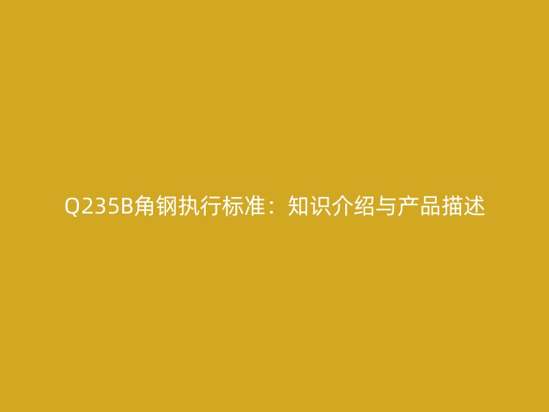 Q235B角鋼執(zhí)行標(biāo)準(zhǔn)：知識(shí)介紹與產(chǎn)品描述