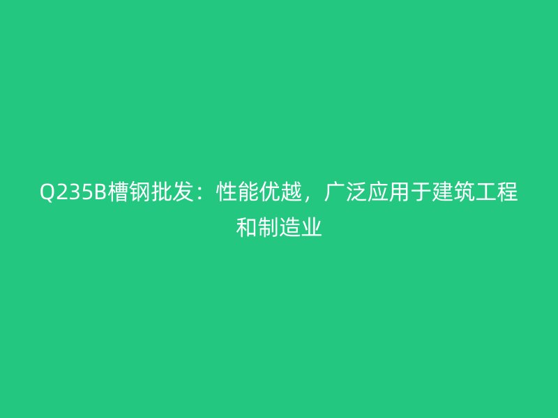 Q235B槽鋼批發(fā)：性能優(yōu)越，廣泛應用于建筑工程和制造業(yè)