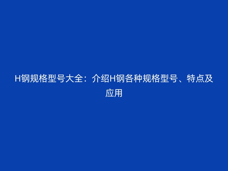 H鋼規(guī)格型號(hào)大全：介紹H鋼各種規(guī)格型號(hào)、特點(diǎn)及應(yīng)用
