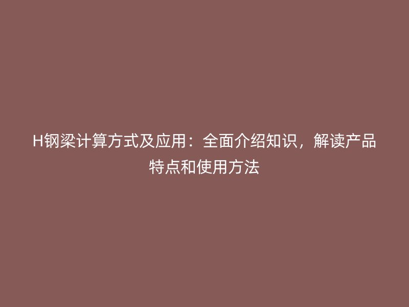 H鋼梁計算方式及應用：全面介紹知識，解讀產品特點和使用方法