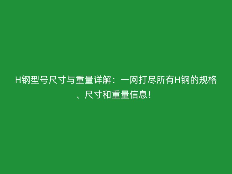 H鋼型號尺寸與重量詳解：一網(wǎng)打盡所有H鋼的規(guī)格、尺寸和重量信息！