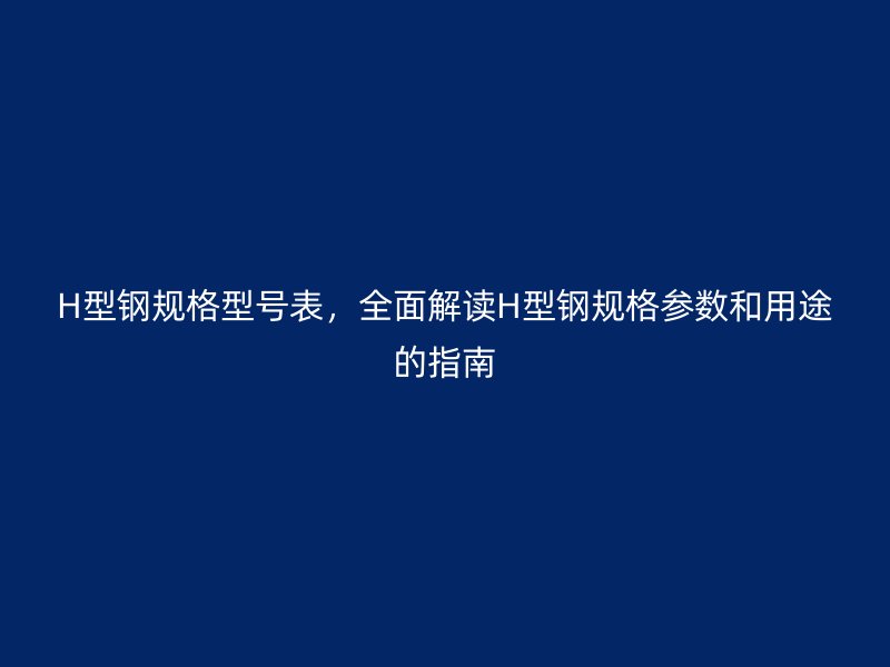 H型鋼規(guī)格型號(hào)表，全面解讀H型鋼規(guī)格參數(shù)和用途的指南