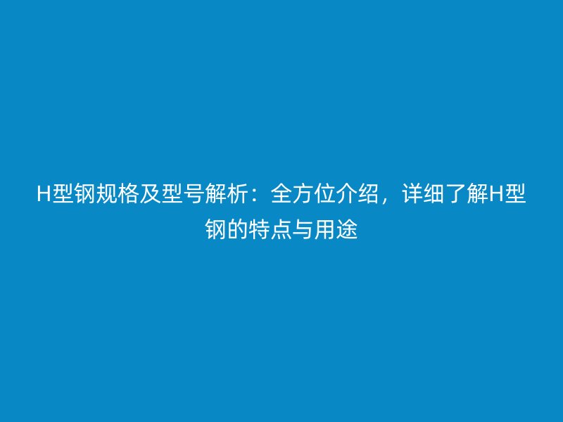 H型鋼規(guī)格及型號(hào)解析：全方位介紹，詳細(xì)了解H型鋼的特點(diǎn)與用途