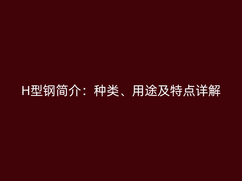 H型鋼簡介：種類、用途及特點(diǎn)詳解