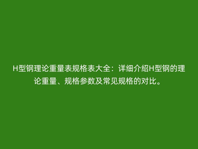 H型鋼理論重量表規(guī)格表大全：詳細(xì)介紹H型鋼的理論重量、規(guī)格參數(shù)及常見(jiàn)規(guī)格的對(duì)比。