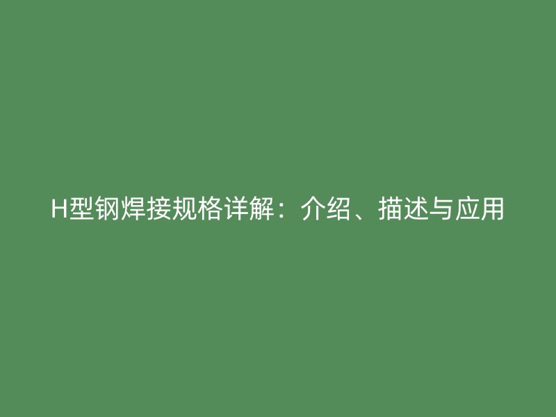 H型鋼焊接規(guī)格詳解：介紹、描述與應(yīng)用