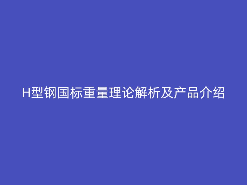 H型鋼國(guó)標(biāo)重量理論解析及產(chǎn)品介紹