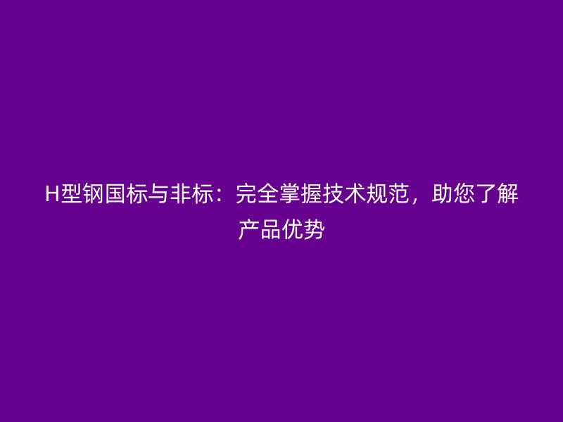 H型鋼國標與非標：完全掌握技術(shù)規(guī)范，助您了解產(chǎn)品優(yōu)勢