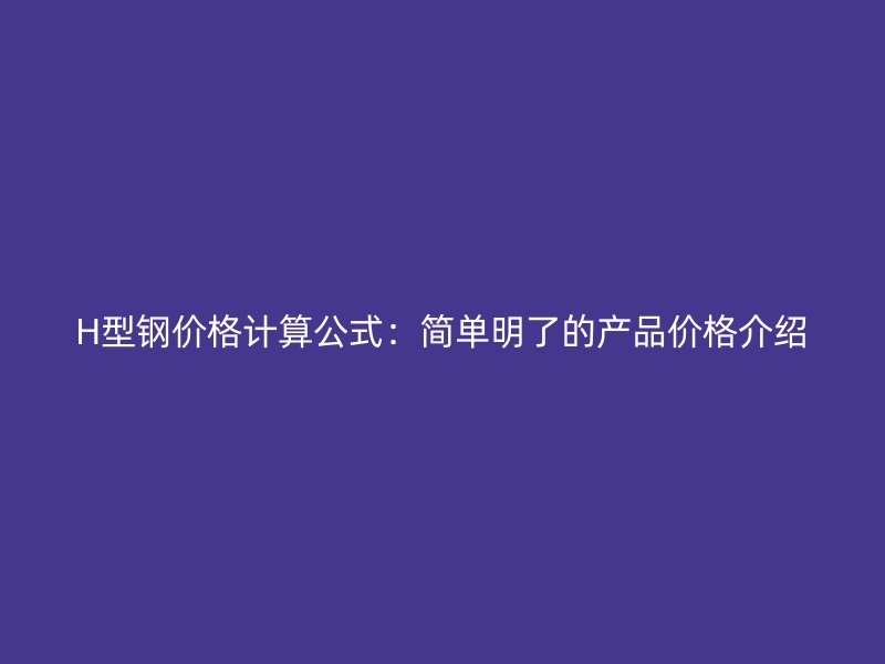 H型鋼價格計算公式：簡單明了的產(chǎn)品價格介紹