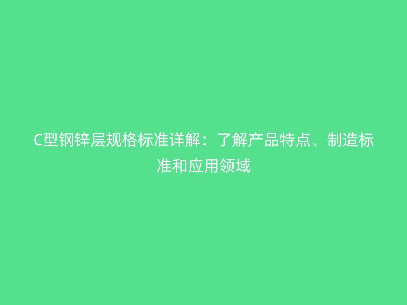 C型鋼鋅層規(guī)格標準詳解：了解產(chǎn)品特點、制造標準和應用領域