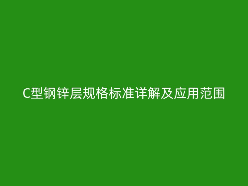 C型鋼鋅層規(guī)格標準詳解及應用范圍