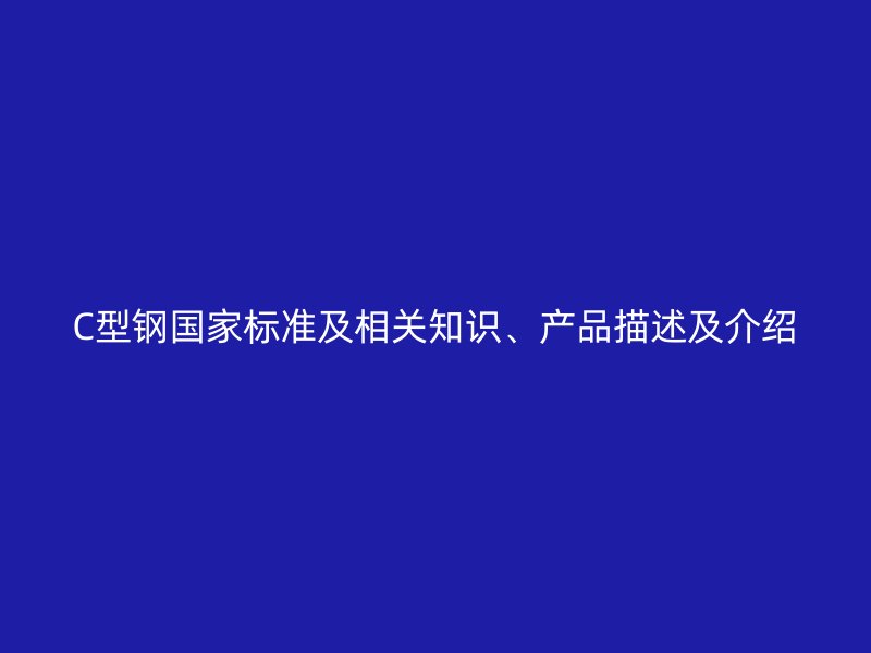 C型鋼國(guó)家標(biāo)準(zhǔn)及相關(guān)知識(shí)、產(chǎn)品描述及介紹