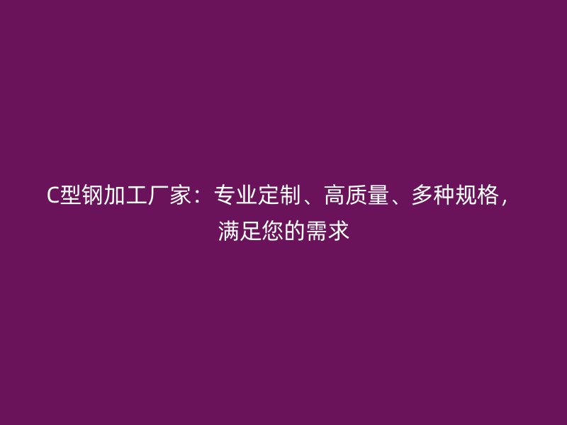 C型鋼加工廠家：專業(yè)定制、高質(zhì)量、多種規(guī)格，滿足您的需求