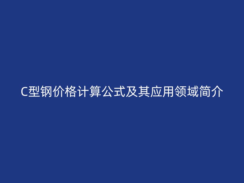 C型鋼價(jià)格計(jì)算公式及其應(yīng)用領(lǐng)域簡介