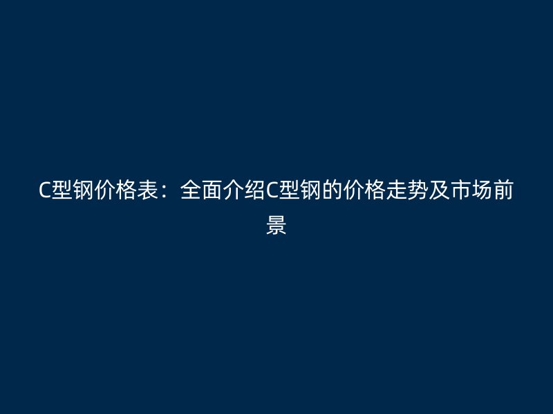 C型鋼價格表：全面介紹C型鋼的價格走勢及市場前景