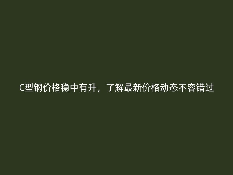 C型鋼價格穩(wěn)中有升，了解最新價格動態(tài)不容錯過