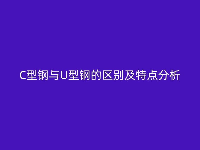 C型鋼與U型鋼的區(qū)別及特點(diǎn)分析