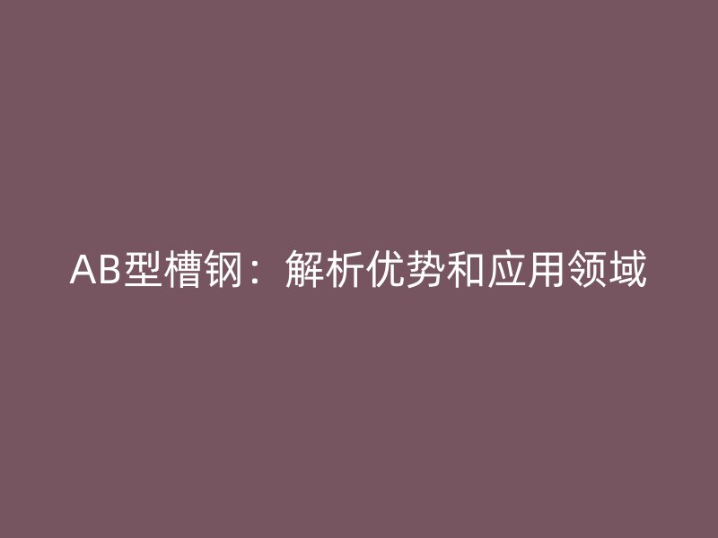 AB型槽鋼：解析優(yōu)勢和應(yīng)用領(lǐng)域