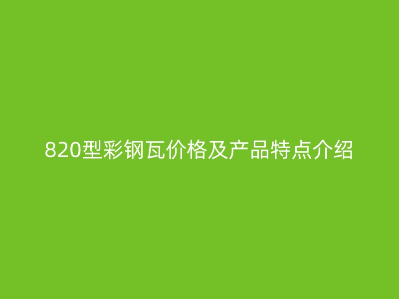 820型彩鋼瓦價格及產(chǎn)品特點介紹