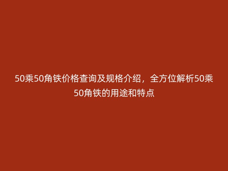 50乘50角鐵價格查詢及規(guī)格介紹，全方位解析50乘50角鐵的用途和特點