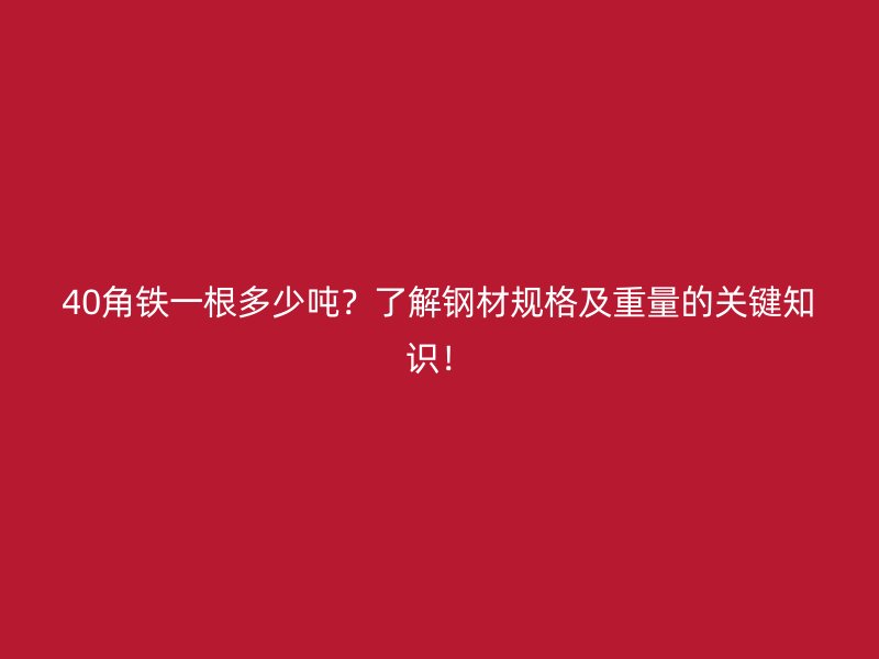 40角鐵一根多少噸？了解鋼材規(guī)格及重量的關(guān)鍵知識！