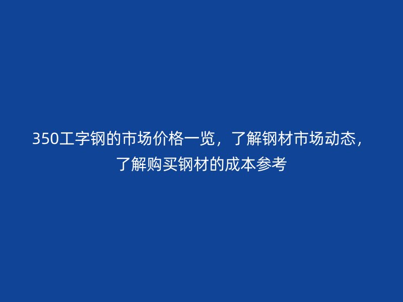 350工字鋼的市場價格一覽，了解鋼材市場動態(tài)，了解購買鋼材的成本參考