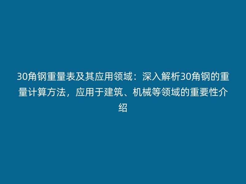 30角鋼重量表及其應(yīng)用領(lǐng)域：深入解析30角鋼的重量計(jì)算方法，應(yīng)用于建筑、機(jī)械等領(lǐng)域的重要性介紹